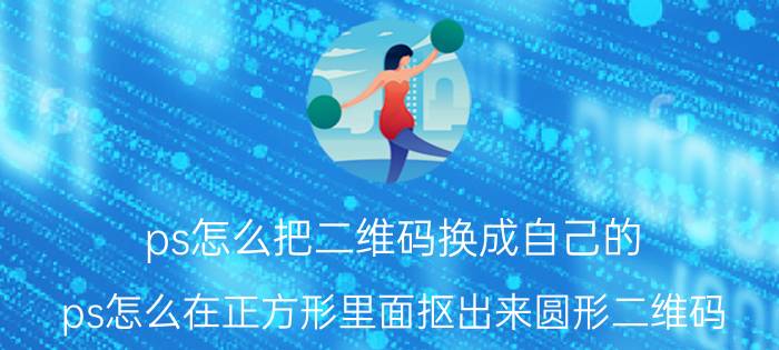 ps怎么把二维码换成自己的 ps怎么在正方形里面抠出来圆形二维码？